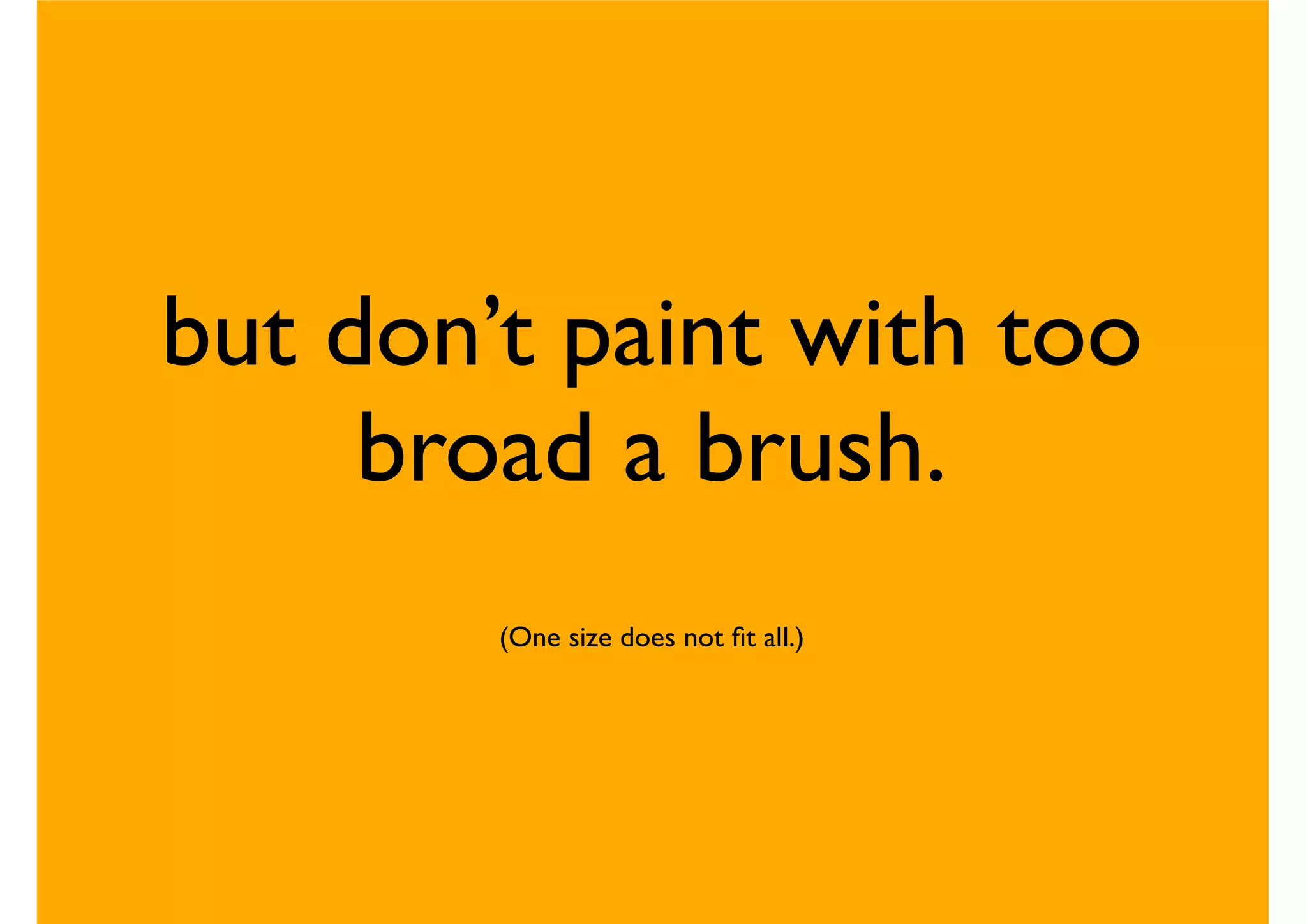 but don’t paint with too
broad a brush.
(One size does not ﬁt all.)
 