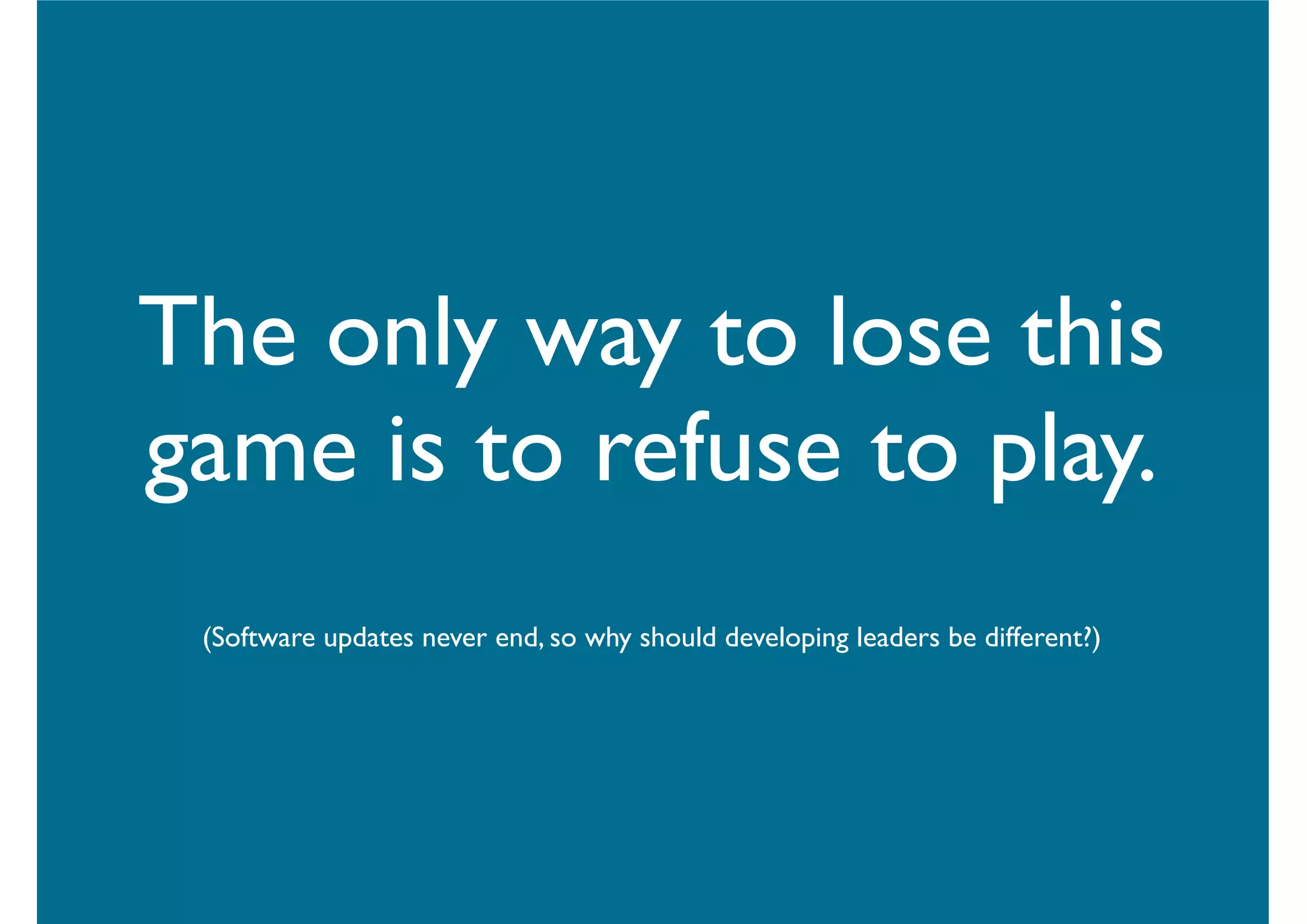 The only way to lose this
game is to refuse to play.
(Software updates never end, so why should developing leaders be different?)
 