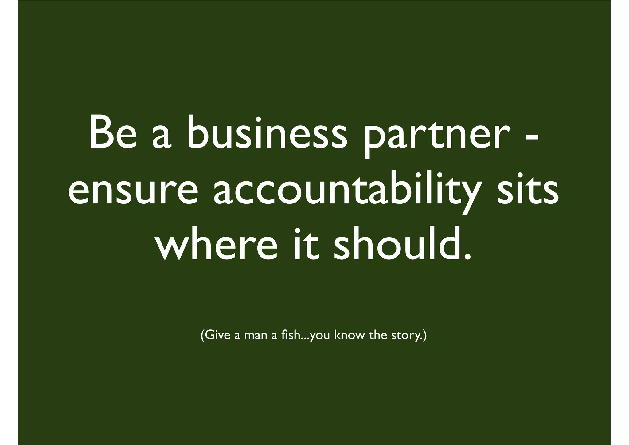 Be a business partner -
ensure accountability sits
where it should.
(Give a man a ﬁsh...you know the story.)
 