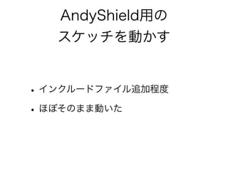 AndyShield用の
   スケッチを動かす


• インクルードファイル追加程度
• ほぼそのまま動いた
 