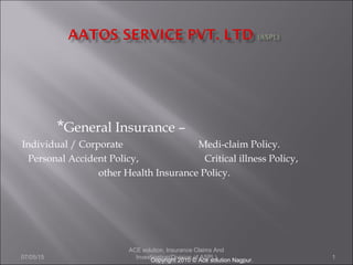07/05/15
ACE solution, Insurance Claims And
Investigation(Division of ASPL) 1
*General Insurance –
Individual / Corporate Medi-claim Policy.
Personal Accident Policy, Critical illness Policy,
other Health Insurance Policy.
Copyright 2010 © Ace solution Nagpur.
 