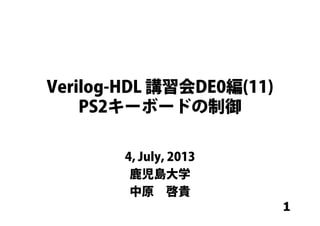 1
Verilog-HDL 講習会DE0編(11)
PS2キーボードの制御
4, July, 2013
鹿児島大学
中原 啓貴
 