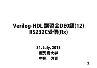 1
Verilog-HDL 講習会DE0編(12)
RS232C受信(Rx)
31, July, 2013
鹿児島大学
中原 啓貴
 