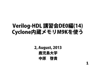 1
Verilog-HDL 講習会DE0編(14)
Cyclone内蔵メモリM9Kを使う
2, August, 2013
鹿児島大学
中原 啓貴
 