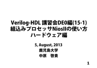 1
Verilog-HDL 講習会DE0編(15-1)
組込みプロセッサNiosIIの使い方
ハードウェア編
5, August, 2013
鹿児島大学
中原 啓貴
 
