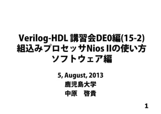 1
Verilog-HDL 講習会DE0編(15-2)
組込みプロセッサNios IIの使い方
ソフトウェア編
5, August, 2013
鹿児島大学
中原 啓貴
 