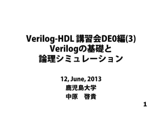 1
Verilog-HDL 講習会DE0編(3)
Verilogの基礎と
論理シミュレーション
12, June, 2013
鹿児島大学
中原 啓貴
 