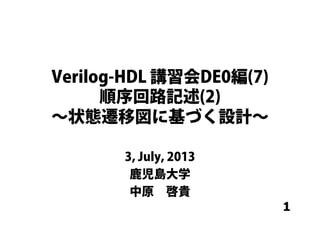 1
Verilog-HDL 講習会DE0編(7)
順序回路記述(2)
∼状態遷移図に基づく設計∼
3, July, 2013
鹿児島大学
中原 啓貴
 