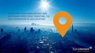 PROTECTING YOUR USERS PRIVACY AND
DELIVERING HYPER LOCAL TARGETING, THE
NEXT GENERATION OF GEO LOCATION
 