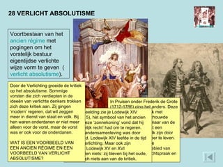 28 VERLICHT ABSOLUTISME In Pruisen onder Frederik de Grote (1712-1786) ging het anders. Deze koning, hier in gesprek met Voltaire (rechts), beschouwde zichzelf als eerste dienaar van de staat. Een vorst moest een voorbeeld voor het volk zijn door hard te werken en sober te leven. Frederik nam moderne maatregelen op het gebied van godsdienstvrijheid, rechtspraak en economie.  Op de afbeelding zie je Lodewijk XIV (1638-1715), hèt symbool van het ancien régime. Deze ‘zonnekoning’ vond dat hij het ‘goddelijk recht’ had om te regeren. Ook de standensamenleving was door God gewild. Lodewijk XIV leefde in de tijd vóór de Verlichting. Maar ook zijn opvolgers Lodewijk XV en XVI veranderden niets: zij bleven bij het oude, trokken zich niets aan van de kritiek.  Voortbestaan van het  ancien régime  met pogingen om het vorstelijk bestuur eigentijdse verlichte wijze vorm te geven  ( verlicht   absolutisme ). Door de Verlichting groeide de kritiek op het absolutisme. Sommige vorsten die zich verdiepten in de ideeën van verlichte denkers trokken zich deze kritiek aan. Zij gingen ‘modern’ regeren, dat wil zeggen meer in dienst van staat en volk. Bij hen waren onderdanen er niet meer alleen voor de vorst, maar de vorst was er ook voor de onderdanen. WAT IS EEN VOORBEELD VAN EEN ANCIEN RÉGIME EN EEN VOORBEELD VAN VERLICHT ABSOLUTISME? 