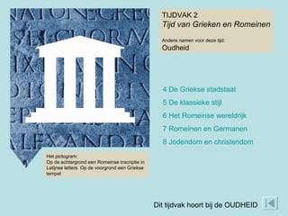 TIJDVAK 2 Tijd van Grieken en Romeinen Andere namen voor deze tijd: Oudheid Het pictogram: Op de achtergrond een Romeinse inscriptie in Latijnse letters. Op de voorgrond een Griekse tempel 4 De Griekse stadstaat 5 De klassieke stijl 6 Het Romeinse wereldrijk 7 Romeinen en Germanen 8 Jodendom en christendom Dit tijdvak hoort bij de OUDHEID 