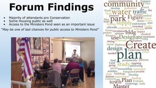 Forum Findings
• Majority of attendants pro Conservation
• Some Housing public as well
• Access to the Ministers Pond seen as an important issue
“May be one of last chances for public access to Ministers Pond”
 