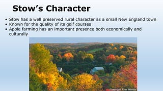 Stow’s Character
• Stow has a well preserved rural character as a small New England town
• Known for the quality of its golf courses
• Apple farming has an important presence both economically and
culturally
 