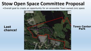 Stow Open Space Committee Proposal
•Overall goal to create an opportunity for an accessible Town owned civic space
Last
chance!
Town Center
Park
 