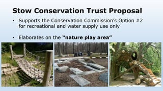 Stow Conservation Trust Proposal
• Supports the Conservation Commission’s Option #2
for recreational and water supply use only
• Elaborates on the “nature play area”
 