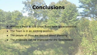 Conclusions
● Ministers Pond & 323 Great Road have great potential.
● The Town is in an exciting position.
● The people of Stow are excited about planning.
● The proposals can be improved for the Selectboard.
 