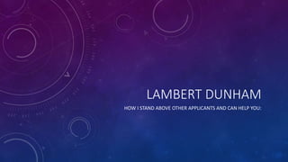 LAMBERT DUNHAM
HOW I STAND ABOVE OTHER APPLICANTS AND CAN HELP YOU:
 