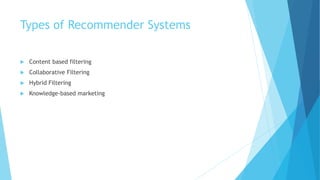 Types of Recommender Systems
 Content based filtering
 Collaborative Filtering
 Hybrid Filtering
 Knowledge-based marketing
 