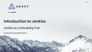 Version 1.0
Introduction to Jenkins
An Anant Corporation Story.
Jenkins as a Scheduling Tool
 