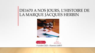 DE1670 A NOS JOURS, L’HISTOIRE DE
LA MARQUE JACQUES HERBIN
9 octobre 2023 – Florence JABET
 