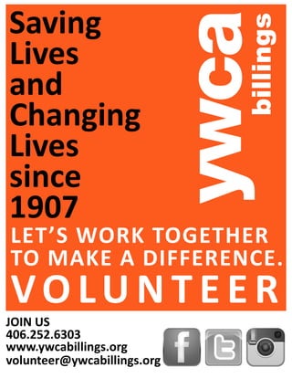 Saving
Lives
and
Changing
Lives
since
1907
LET’S WORK TOGETHER
TO MAKE A DIFFERENCE.
VO LU N T E E R
JOIN US
406.252.6303
www.ywcabillings.org
volunteer@ywcabillings.org
 