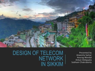 DESIGN OF TELECOM
NETWORK
IN SIKKIM
Presented by
Anwesha Sarkar
Anurag Mondal
Ankan Debgupta
Subham Chakraborty
 