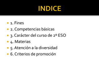 INDICE1. Fines2. Competenciasbásicas3. Carácterdel cursode 2º ESO4. Materias5. Atención a la diversidad6. Criterios de promoción