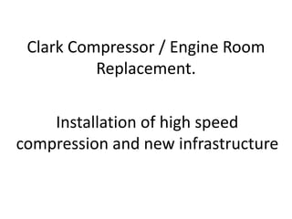 Clark Compressor / Engine Room
Replacement.
Installation of high speed
compression and new infrastructure
 