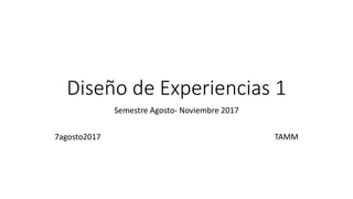 Diseño de Experiencias 1
Semestre Agosto- Noviembre 2017
7agosto2017 TAMM
 