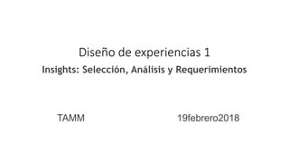 Diseño de experiencias 1
Insights: Selección, Análisis y Requerimientos
TAMM 19febrero2018
 