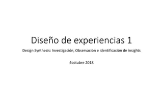 Diseño de experiencias 1
Design Synthesis: Investigación, Observación e identificación de insights
4octubre 2018
 