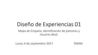 Diseño de Experiencias 01
Mapa de Empatía, Identificación de patrones y
Usuario ideal.
Lunes 4 de septiembre 2017 TAMM
 