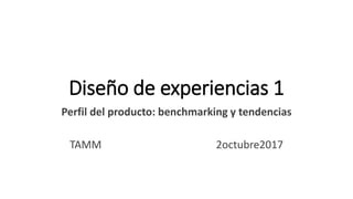 Diseño de experiencias 1
Perfil del producto: benchmarking y tendencias
TAMM 2octubre2017
 