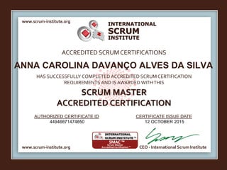 INTERNATIONAL
INSTITUTE
SCRUM
www.scrum-institute.org
www.scrum-institute.org CEO - International Scrum Institute
ACCREDITED SCRUMCERTIFICATIONS
HAS SUCCESSFULLY COMPLETED ACCREDITED SCRUM CERTIFICATION
REQUIREMENTS AND IS AWARDED WITHTHIS
SCRUM MASTER
ACCREDITED CERTIFICATION
AUTHORIZED CERTIFICATE ID CERTIFICATE ISSUE DATE
ANNA CAROLINA DAVANÇO ALVES DA SILVA
44946871474850 12 OCTOBER 2015
 