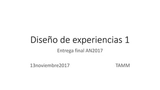 Diseño de experiencias 1
Entrega final AN2017
13noviembre2017 TAMM
 