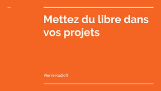 Mettez du libre dans
vos projets
Pierre Rudloff
 