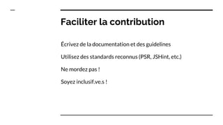 Faciliter la contribution
Écrivez de la documentation et des guidelines
Utilisez des standards reconnus (PSR, JSHint, etc....