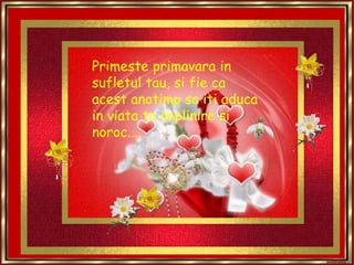 Primeste primavara in sufletul tau, si fie ca acest anotimp sa iti aduca in viata ta implinire si noroc....