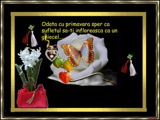 Odata cu primavara sper ca sufletul sa-ti infloreasca ca un ghiocel... 