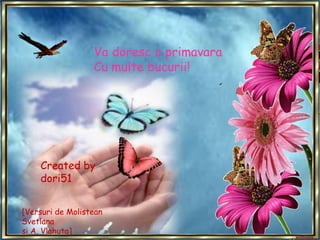 Va doresc o primavara Cu multe bucurii!Created by dori51[Versuri de Molistean Svetlanasi A. Vlahuta]