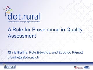 A Role for Provenance in Quality
Assessment


Chris Baillie, Pete Edwards, and Edoardo Pignotti
c.baillie@abdn.ac.uk
 