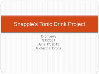 Dror Lewy
STR/581
June 17, 2015
Richard J. Orona
Snapple’s Tonic Drink Project
 