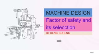 MACHINE DESIGN
Factor of safety and
its selecction
BY DENIS SORENG
 
