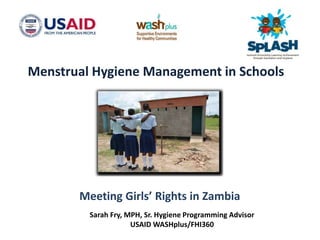 Menstrual Hygiene Management in Schools
Meeting Girls’ Rights in Zambia
Sarah Fry, MPH, Sr. Hygiene Programming Advisor
USAID WASHplus/FHI360
 