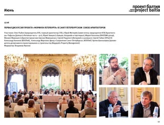 10
17.06
Первая дискуссия проекта «Формула Петербурга» в Санкт-Петербургском Союзе Архитекторов
Участники: Олег Рыбин (председатель КГА, главный архитектор СПб.), Юрий Митюрёв (заместитель председателя КГА) Архитекто-
ры: Рафаэль Даянов («Литейная часть – 91»), Юрий Земцов («Земцов, Кондиайн и партнеры»), Мария Качалова (RHIZOME group),
Михаил Мамошин («Архитектурная мастерская Мамошина»), Сергей Падалко («Витрувий и сыновья»), Сергей Чобан (SPeeCH)
Александр Кононов (ВООПиК), Александр Марголис (фонд «Сохранение Санкт-Петербурга», ВООПиК) Артем Шахназаров (руково-
дитель департамента проектирования и строительства Megapolis Property Management)
Mодератор: Владимир Фролов
Июнь
 