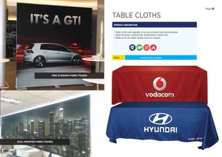 TABLE CLOTHS
PRODUCT DESCRIPTION
• Table cloths are digitally or screen printed onto bannerweave
• Ideal for press conferences, boardrooms, events etc.
• Made to ﬁt any table shape round or square
Sizes: Custom Sizes Available
DAYS
FREE STANDING FABRIC FRAMES
Page 13
WALL MOUNTED FABRIC FRAMES
 