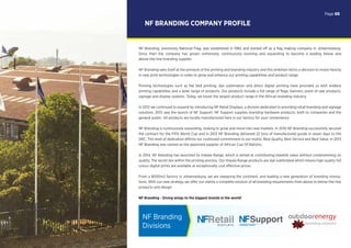 NF Branding, previously National Flag, was established in 1982 and started off as a ﬂag making company in Johannesburg.
Since then the company has grown immensely, continuously evolving and expanding to become a leading below and
above-the-line branding supplier.
NF Branding sees itself at the pinnacle of the printing and branding industry and this ambition led to a decision to invest heavily
in new print technologies in order to grow and enhance our printing capabilities and product range.
Printing technologies such as ﬂat bed printing, dye sublimation and direct digital printing have provided us with endless
printing capabilities and a wide range of products. Our products include a full range of ﬂags, banners, point of sale products,
signage and display systems. Today, we boast the largest product range in the African branding industry.
In 2012 we continued to expand by introducing NF Retail Displays, a division dedicated to providing retail branding and signage
solutions. 2013 saw the launch of NF Support. NF Support supplies branding hardware products, both to companies and the
general public. All products are locally manufactured here in our factory for your convenience.
NF Branding is continuously expanding, looking to grow and move into new markets. In 2010 NF Branding successfully secured
the contract for the FIFA World Cup and in 2013 NF Branding delivered 22 tons of manufactured goods in seven days to the
DRC. This level of dedication affirms our continued commitment to our motto: Best Quality, Best Service and Best Value. In 2013
NF Branding was named as the approved supplier of African Cup Of Nations.
In 2014, NF Branding has launched its Impala Range, which is aimed at contributing towards value without compromising on
quality. The secret lies within the printing process. Our Impala Range products are dye sublimated which means high quality full
colour digital prints are available at exceptionally cost effective prices.
From a 8000m2 factory in Johannesburg, we are sweeping the continent, and leading a new generation of branding innova-
tions. With our new strategy we offer our clients a complete solution of all branding requirements from above to below-the-line
products and design.
NF Branding - Giving wings to the biggest brands in the world!
NF BRANDING COMPANY PROFILE
NF Branding
Divisions
Page 05
 