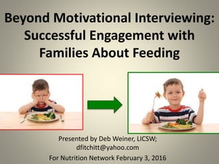 Beyond Motivational Interviewing:
Successful Engagement with
Families About Feeding
Presented by Deb Weiner, LICSW;
dfitchitt@yahoo.com
For Nutrition Network February 3, 2016 1
 