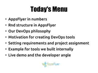 Today's Menu
●
AppsFlyer in numbers
●
Rnd structure in AppsFlyer
●
Our DevOps philosophy
●
Motivation for creating DevOps tools
●
Setting requirements and project assignment
●
Example for tools we built internally
●
Live demo and the developer angle
 