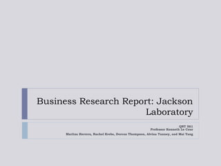 Business Research Report: Jackson
Laboratory
QNT 561
Professor Kenneth Le Cour
Maritza Herrera, Rachel Krebs, Dorcus Thompson, Alvina Tunney, and Mai Yang
 